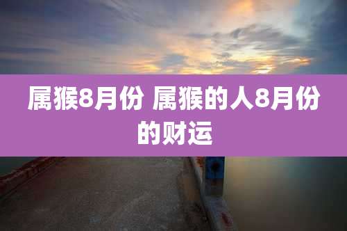 属猴8月份 属猴的人8月份的财运