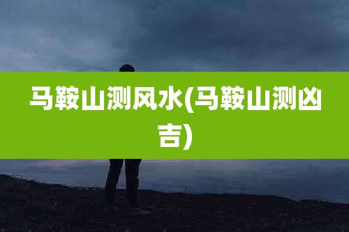 马鞍山测风水(马鞍山测凶吉)