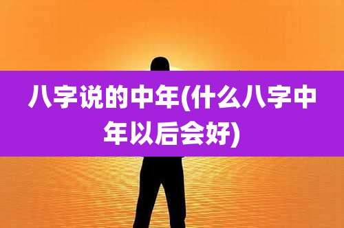 八字说的中年(什么八字中年以后会好)