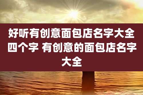 好听有创意面包店名字大全四个字 有创意的面包店名字大全