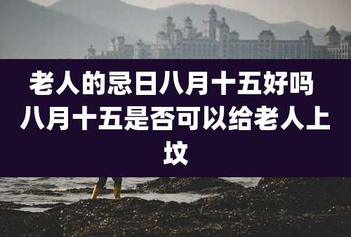 老人的忌日八月十五好吗 八月十五是否可以给老人上坟