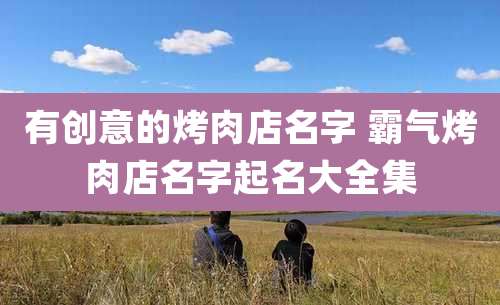 有创意的烤肉店名字 霸气烤肉店名字起名大全集