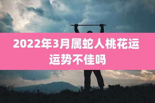 2022年3月属蛇人桃花运 运势不佳吗