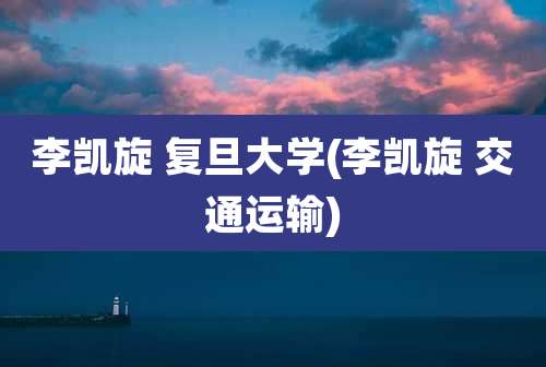 李凯旋 复旦大学(李凯旋 交通运输)
