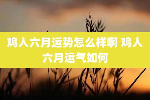 鸡人六月运势怎么样啊 鸡人六月运气如何