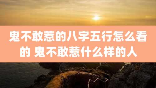 鬼不敢惹的八字五行怎么看的 鬼不敢惹什么样的人