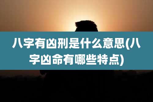 八字有凶刑是什么意思(八字凶命有哪些特点)