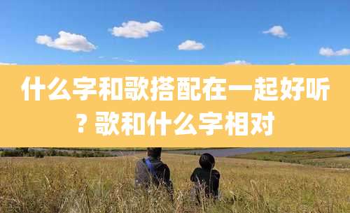 什么字和歌搭配在一起好听? 歌和什么字相对