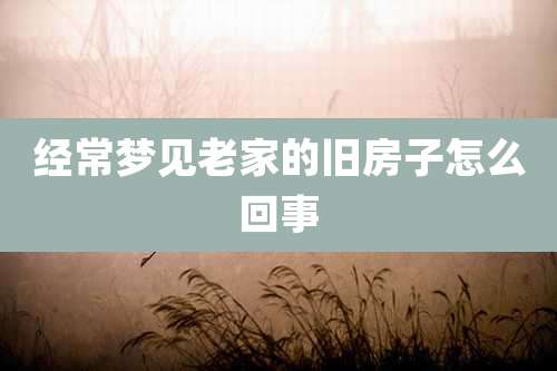 经常梦见老家的旧房子怎么回事