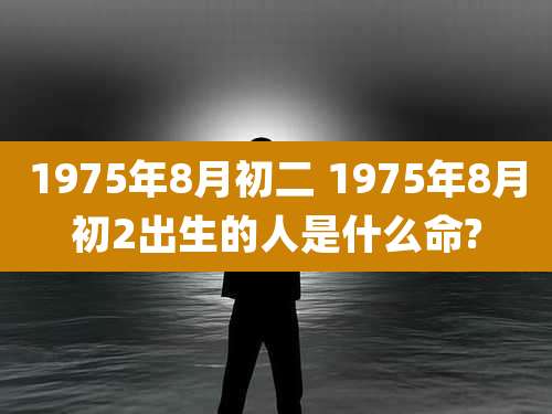 1975年8月初二 1975年8月初2出生的人是什么命?