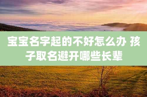 宝宝名字起的不好怎么办 孩子取名避开哪些长辈