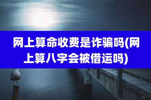 网上算命收费是诈骗吗(网上算八字会被借运吗)