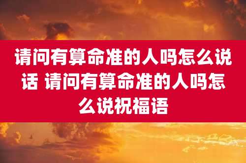 请问有算命准的人吗怎么说话 请问有算命准的人吗怎么说祝福语