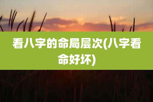 看八字的命局层次(八字看命好坏)