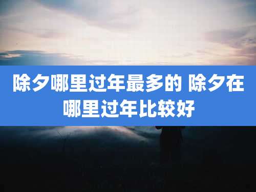 除夕哪里过年最多的 除夕在哪里过年比较好