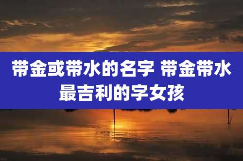 带金或带水的名字 带金带水最吉利的字女孩