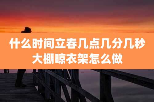 什么时间立春几点几分几秒大棚晾衣架怎么做