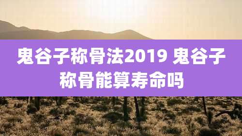 鬼谷子称骨法2019 鬼谷子称骨能算寿命吗