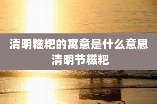 清明糍粑的寓意是什么意思 清明节糍粑