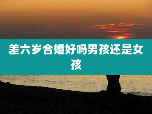 差六岁合婚好吗男孩还是女孩