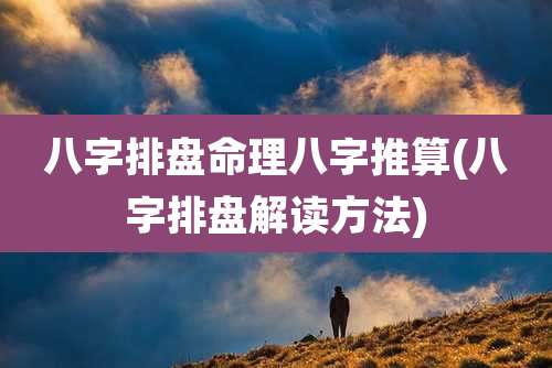 八字排盘命理八字推算(八字排盘解读方法)