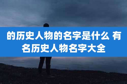的历史人物的名字是什么 有名历史人物名字大全