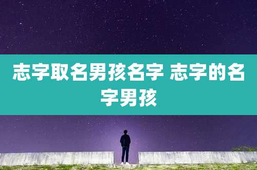 志字取名男孩名字 志字的名字男孩