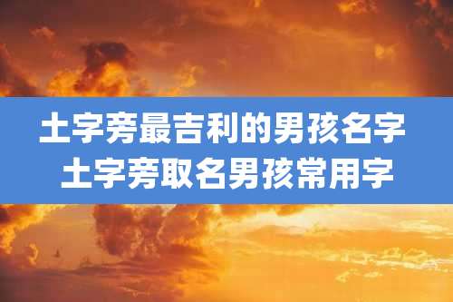 土字旁最吉利的男孩名字 土字旁取名男孩常用字