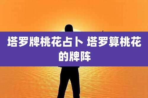 塔罗牌桃花占卜 塔罗算桃花的牌阵