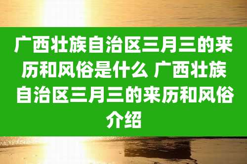 广西壮族自治区三月三的来历和风俗是什么 广西壮族自治区三月三的来历和风俗介绍