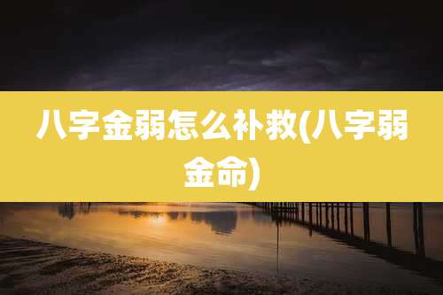 八字金弱怎么补救(八字弱金命)