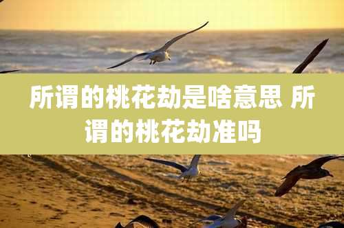 所谓的桃花劫是啥意思 所谓的桃花劫准吗