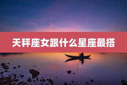 天秤座女跟什么星座最搭