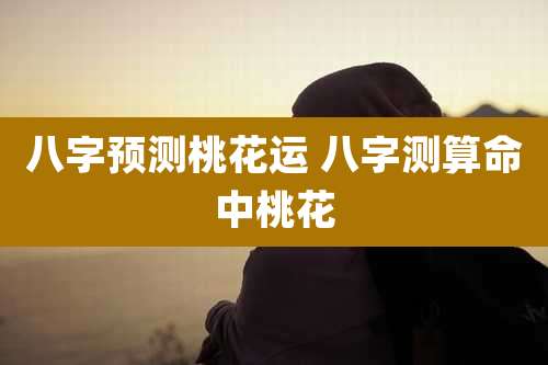 八字预测桃花运 八字测算命中桃花