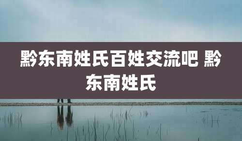 黔东南姓氏百姓交流吧 黔东南姓氏