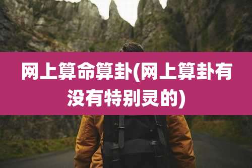 网上算命算卦(网上算卦有没有特别灵的)