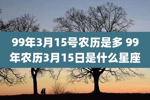 99年3月15号农历是多 99年农历3月15日是什么星座