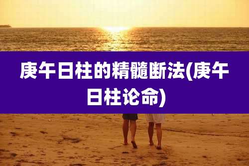 庚午日柱的精髓断法(庚午日柱论命)