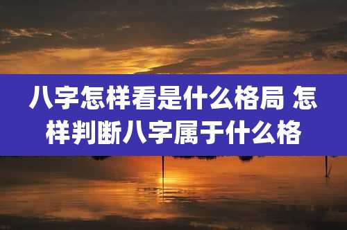八字怎样看是什么格局 怎样判断八字属于什么格