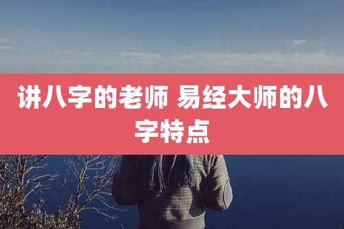 讲八字的老师 易经大师的八字特点