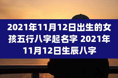 2021年11月12日出生的女孩五行八字起名字 2021年11月12日生辰八字