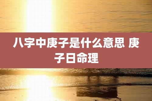 八字中庚子是什么意思 庚子日命理