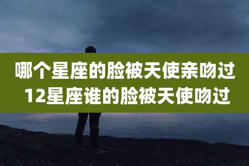 哪个星座的脸被天使亲吻过 12星座谁的脸被天使吻过