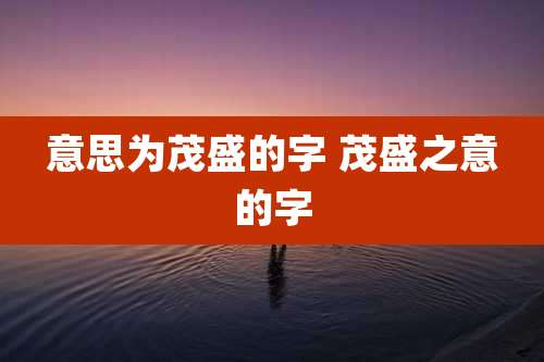 意思为茂盛的字 茂盛之意的字