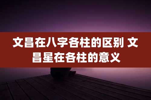 文昌在八字各柱的区别 文昌星在各柱的意义