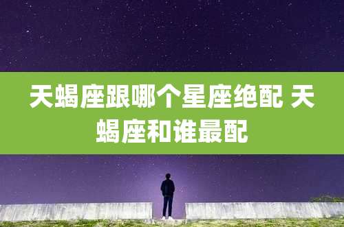 天蝎座跟哪个星座绝配 天蝎座和谁最配