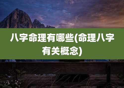 八字命理有哪些(命理八字有关概念)