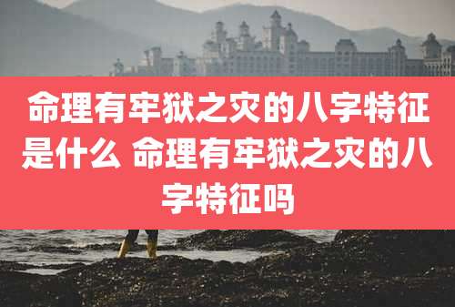 命理有牢狱之灾的八字特征是什么 命理有牢狱之灾的八字特征吗