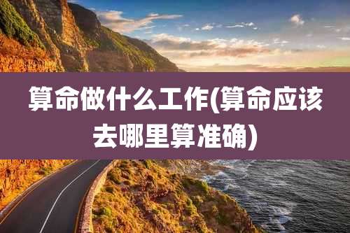 算命做什么工作(算命应该去哪里算准确)