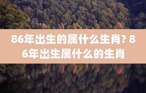 86年出生的属什么生肖? 86年出生属什么的生肖